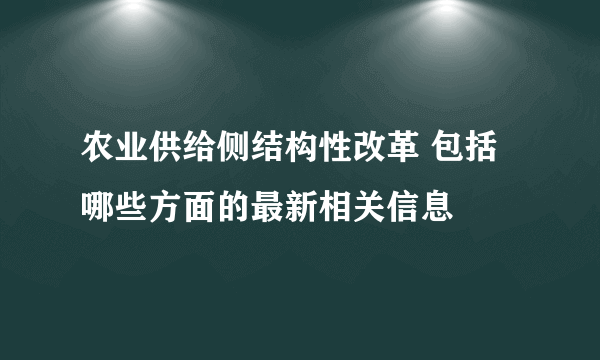 农业供给侧结构性改革 包括哪些方面的最新相关信息