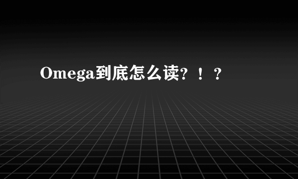 Omega到底怎么读？！？