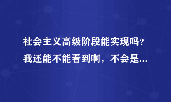 社会主义高级阶段能实现吗？我还能不能看到啊，不会是中国政治书都是蒙人的吧