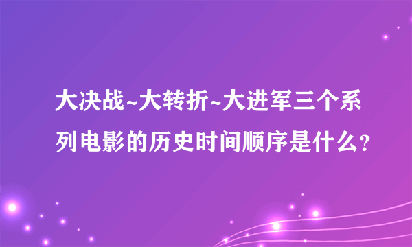 大决战~大转折~大进军三个系列电影的历史时间顺序是什么？