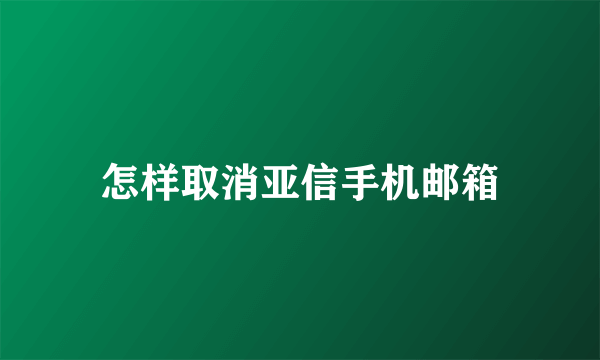 怎样取消亚信手机邮箱