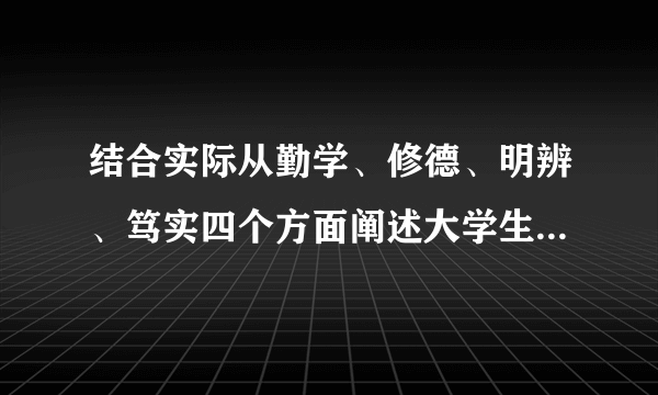 结合实际从勤学、修德、明辨、笃实四个方面阐述大学生应如何实际社会主义核心