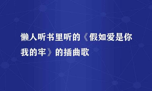 懒人听书里听的《假如爱是你我的牢》的插曲歌