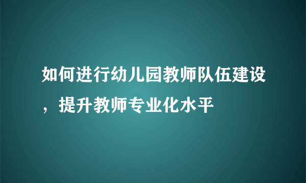 如何进行幼儿园教师队伍建设，提升教师专业化水平