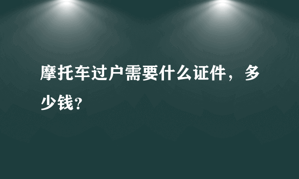 摩托车过户需要什么证件，多少钱？