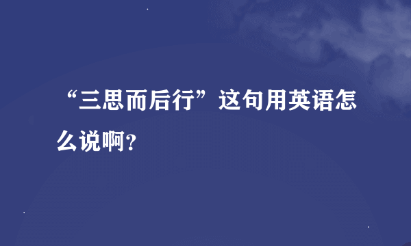 “三思而后行”这句用英语怎么说啊？