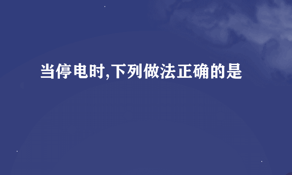 当停电时,下列做法正确的是