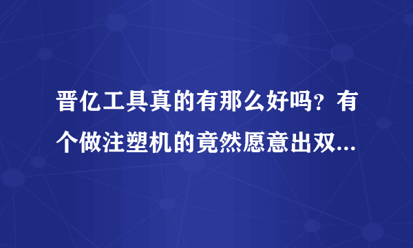 晋亿工具真的有那么好吗？有个做注塑机的竟然愿意出双倍的价钱买，有用过的说说你对晋亿工具的看法，谢谢