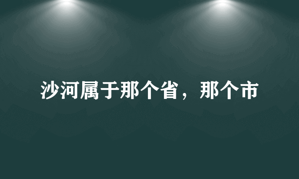 沙河属于那个省，那个市