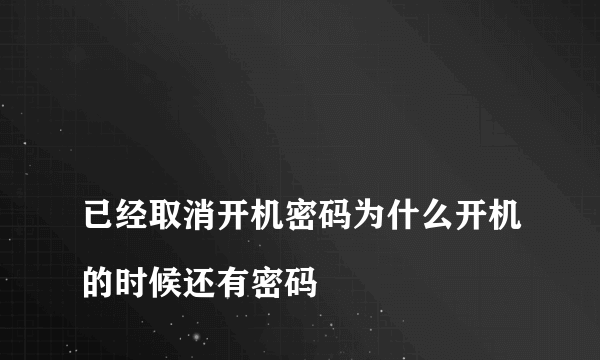 
已经取消开机密码为什么开机的时候还有密码

