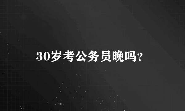 30岁考公务员晚吗？