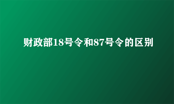 财政部18号令和87号令的区别