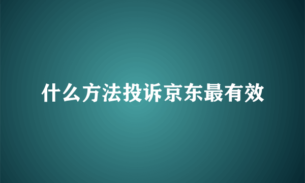 什么方法投诉京东最有效