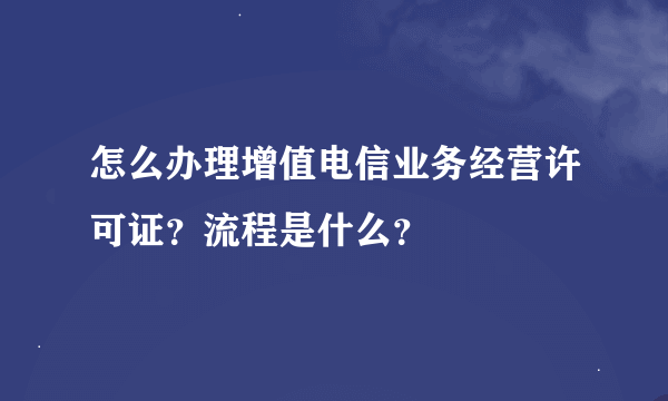 怎么办理增值电信业务经营许可证？流程是什么？