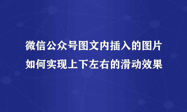 微信公众号图文内插入的图片如何实现上下左右的滑动效果