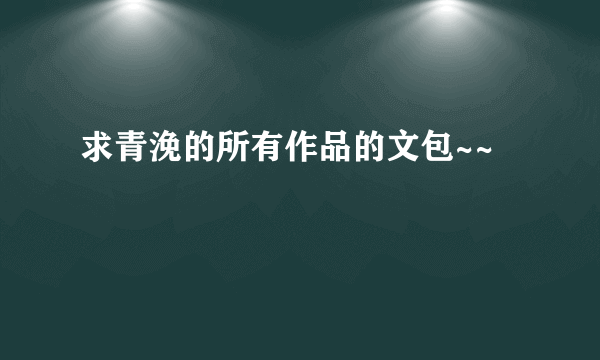 求青浼的所有作品的文包~~