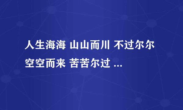 人生海海 山山而川 不过尔尔 空空而来 苦苦尔过 了了而去出自哪里？