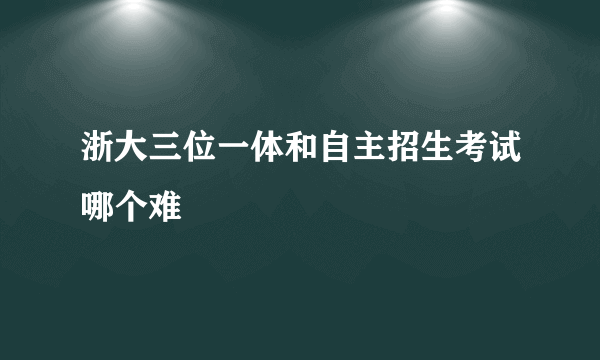 浙大三位一体和自主招生考试哪个难