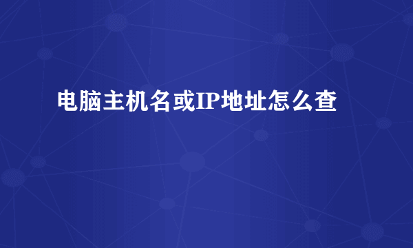 电脑主机名或IP地址怎么查