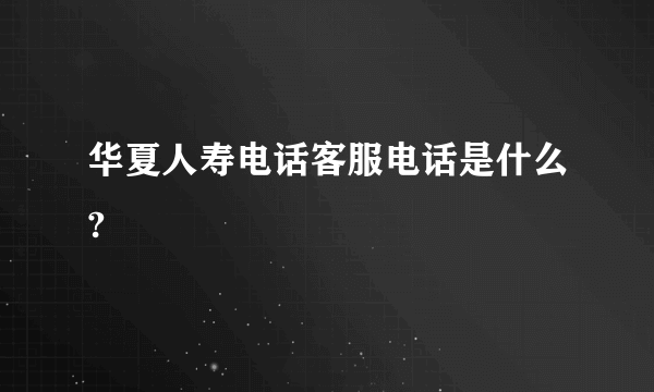 华夏人寿电话客服电话是什么?