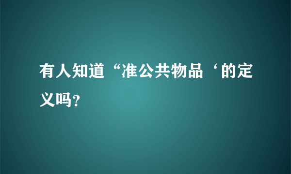 有人知道“准公共物品‘的定义吗？