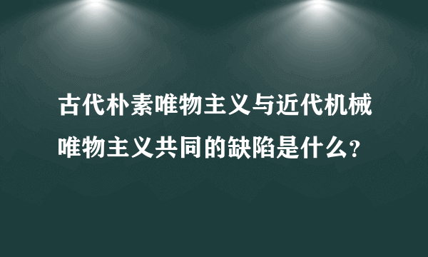 古代朴素唯物主义与近代机械唯物主义共同的缺陷是什么？