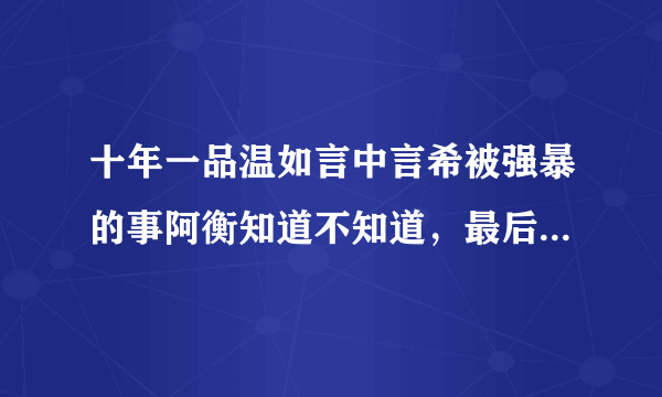 十年一品温如言中言希被强暴的事阿衡知道不知道，最后陆流的妈妈怎么样了啊