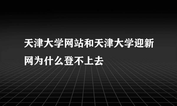 天津大学网站和天津大学迎新网为什么登不上去