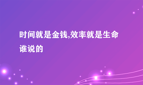 时间就是金钱,效率就是生命谁说的