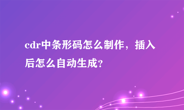 cdr中条形码怎么制作，插入后怎么自动生成？