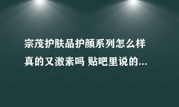 宗茂护肤品护颜系列怎么样 真的又激素吗 贴吧里说的那么可怕