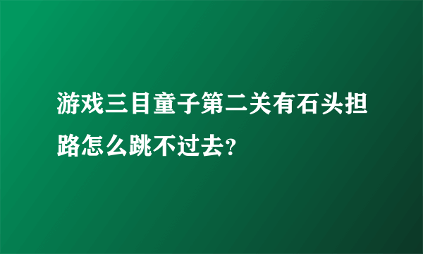 游戏三目童子第二关有石头担路怎么跳不过去？