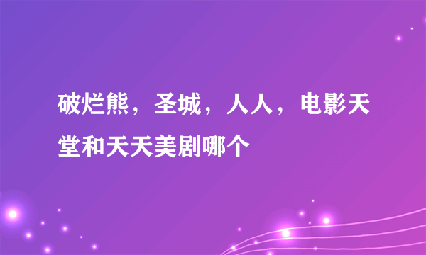 破烂熊，圣城，人人，电影天堂和天天美剧哪个