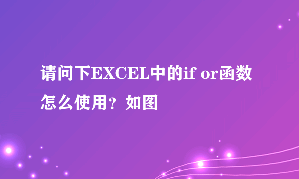 请问下EXCEL中的if or函数怎么使用？如图