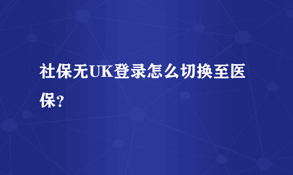 社保无UK登录怎么切换至医保？