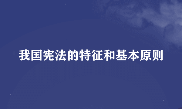 我国宪法的特征和基本原则