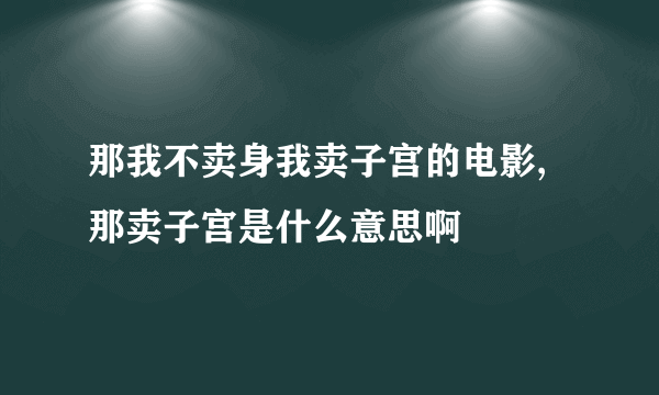 那我不卖身我卖子宫的电影,那卖子宫是什么意思啊