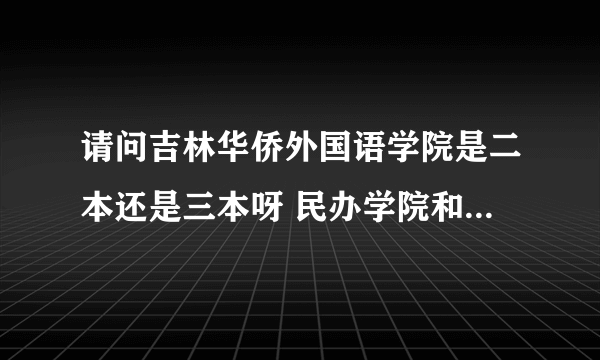 请问吉林华侨外国语学院是二本还是三本呀 民办学院和公办学院有什么区别 这个学校国家承认本科学历吗？