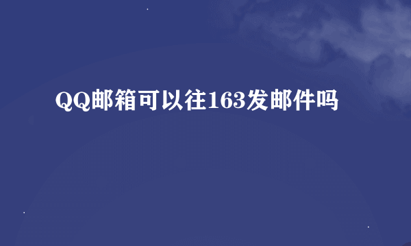 QQ邮箱可以往163发邮件吗