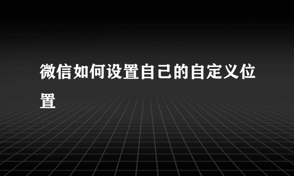 微信如何设置自己的自定义位置