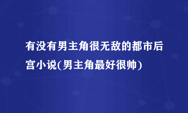 有没有男主角很无敌的都市后宫小说(男主角最好很帅)