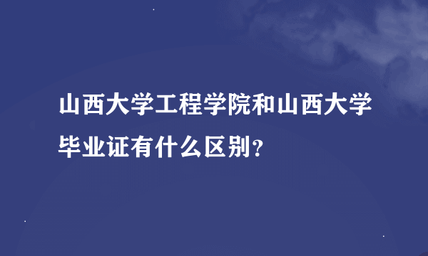 山西大学工程学院和山西大学毕业证有什么区别？