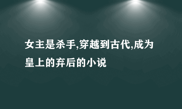 女主是杀手,穿越到古代,成为皇上的弃后的小说