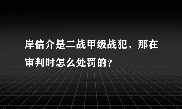 岸信介是二战甲级战犯，那在审判时怎么处罚的？