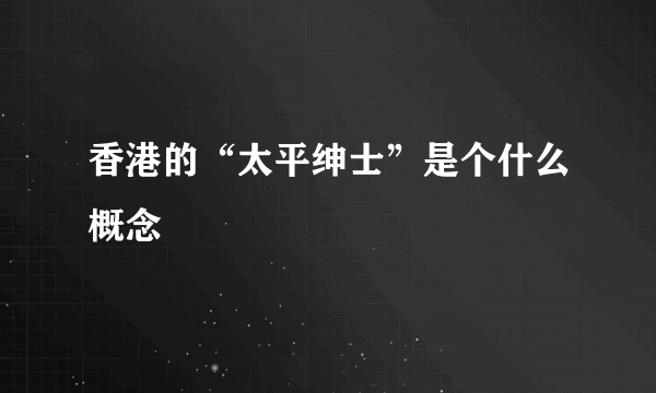 香港的“太平绅士”是个什么概念