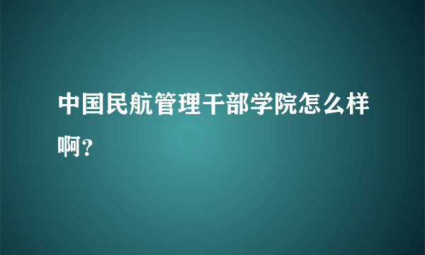 中国民航管理干部学院怎么样啊？