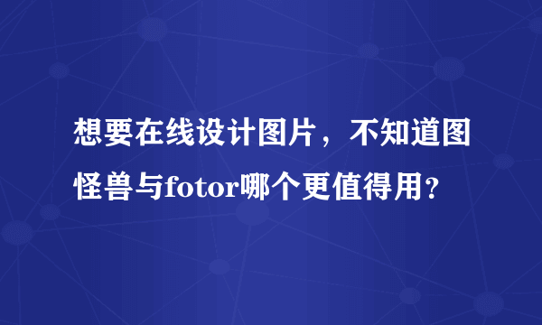 想要在线设计图片，不知道图怪兽与fotor哪个更值得用？