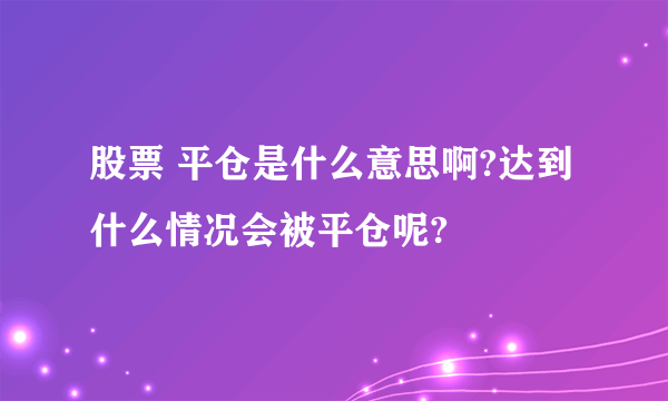 股票 平仓是什么意思啊?达到什么情况会被平仓呢?