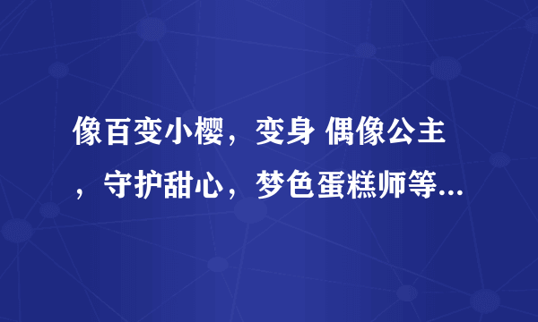 像百变小樱，变身 偶像公主，守护甜心，梦色蛋糕师等的日本动画片 要校园+爱情+变身【魔法】的哦