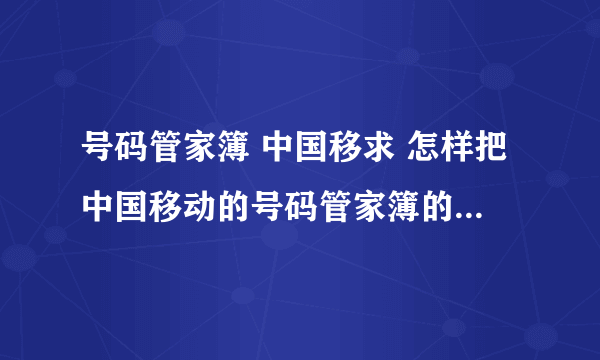 号码管家簿 中国移求 怎样把中国移动的号码管家簿的名片同步到手机,谢谢动